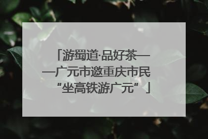游蜀道·品好茶——广元市邀重庆市民“坐高铁游广元”