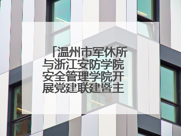 温州市军休所与浙江安防学院安全管理学院开展党建联建暨主题党日活动