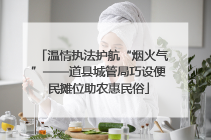 温情执法护航“烟火气”——道县城管局巧设便民摊位助农惠民俗