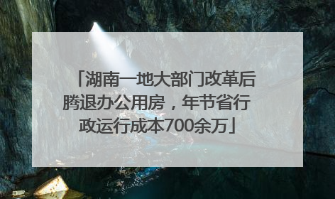 湖南一地大部门改革后腾退办公用房，年节省行政运行成本700余万