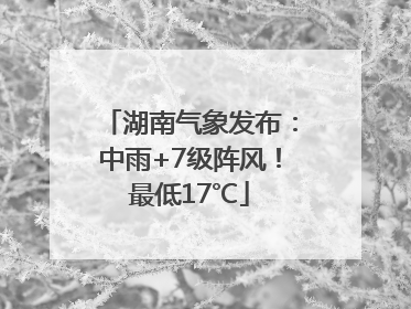 湖南气象发布：中雨+7级阵风！最低17℃