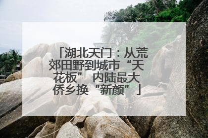 湖北天门：从荒郊田野到城市“天花板” 内陆最大侨乡换“新颜”
