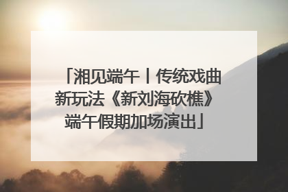 湘见端午丨传统戏曲新玩法《新刘海砍樵》端午假期加场演出
