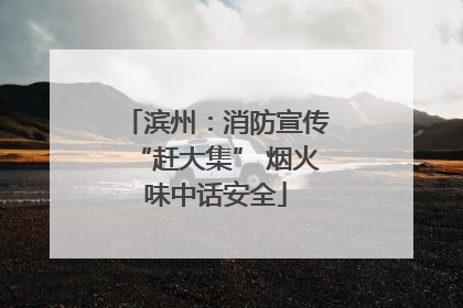 滨州：消防宣传“赶大集” 烟火味中话安全