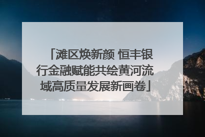 滩区焕新颜 恒丰银行金融赋能共绘黄河流域高质量发展新画卷