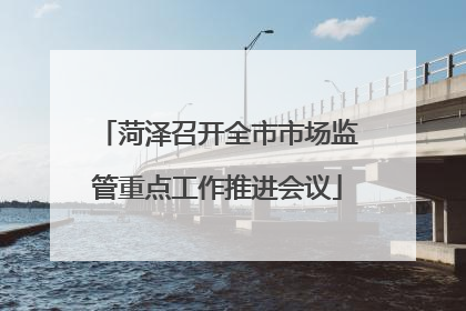 菏泽召开全市市场监管重点工作推进会议