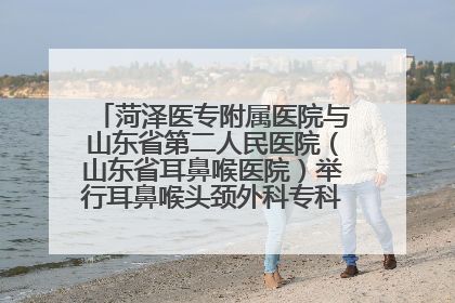 菏泽医专附属医院与山东省第二人民医院（山东省耳鼻喉医院）举行耳鼻喉头颈外科专科联盟签约揭牌仪式