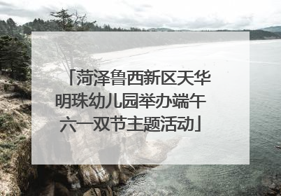 菏泽鲁西新区天华明珠幼儿园举办端午六一双节主题活动