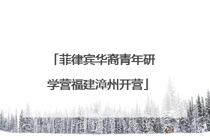 菲律宾华裔青年研学营福建漳州开营