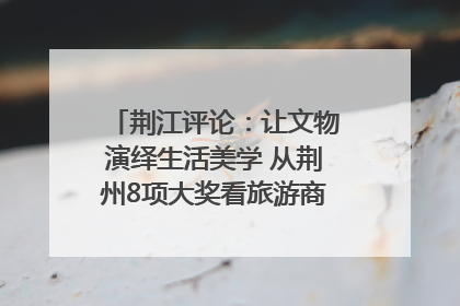 荆江评论：让文物演绎生活美学 从荆州8项大奖看旅游商品3.0时代