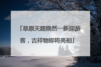 草原天路焕然一新迎游客，吉祥物即将亮相