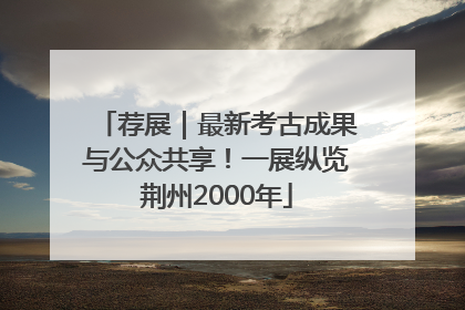 荐展｜最新考古成果与公众共享！一展纵览荆州2000年