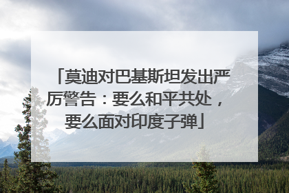 莫迪对巴基斯坦发出严厉警告：要么和平共处，要么面对印度子弹
