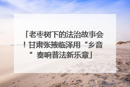 老枣树下的法治故事会！甘肃张掖临泽用“乡音”奏响普法新乐章