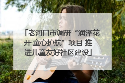 老河口市调研“润泽花开·童心护航”项目 推进儿童友好社区建设