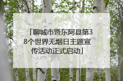 聊城市暨东阿县第38个世界无烟日主题宣传活动正式启动