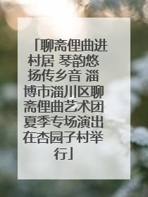 聊斋俚曲进村居 琴韵悠扬传乡音 淄博市淄川区聊斋俚曲艺术团夏季专场演出在杏园子村举行