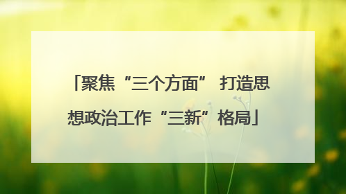 聚焦“三个方面” 打造思想政治工作“三新”格局