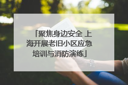 聚焦身边安全 上海开展老旧小区应急培训与消防演练