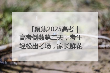 聚焦2025高考｜高考倒数第二天，考生轻松出考场，家长鲜花相迎共庆成长里程碑