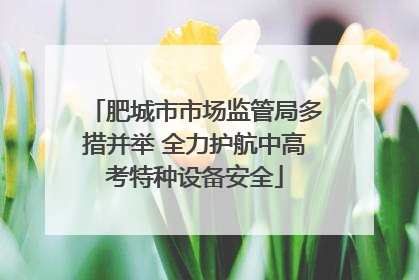 肥城市市场监管局多措并举 全力护航中高考特种设备安全