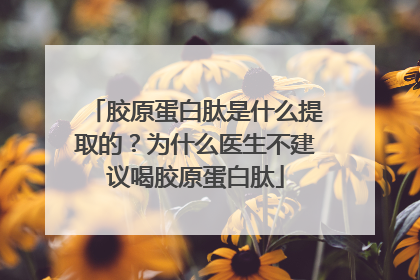胶原蛋白肽是什么提取的？为什么医生不建议喝胶原蛋白肽