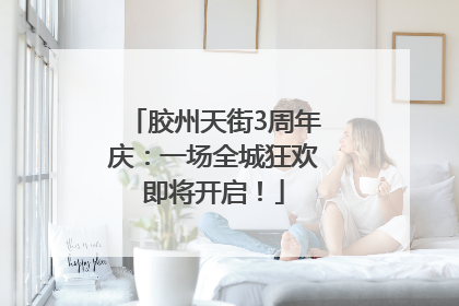 胶州天街3周年庆：一场全城狂欢即将开启！