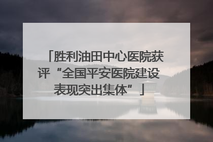胜利油田中心医院获评“全国平安医院建设表现突出集体”