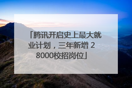 腾讯开启史上最大就业计划，三年新增 28000校招岗位