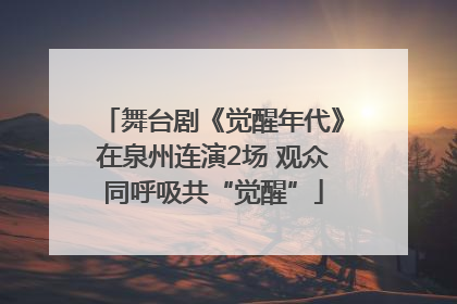 舞台剧《觉醒年代》在泉州连演2场 观众同呼吸共“觉醒”