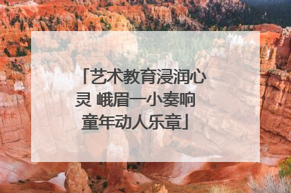 艺术教育浸润心灵 峨眉一小奏响童年动人乐章