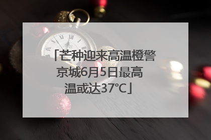 芒种迎来高温橙警 京城6月5日最高温或达37℃