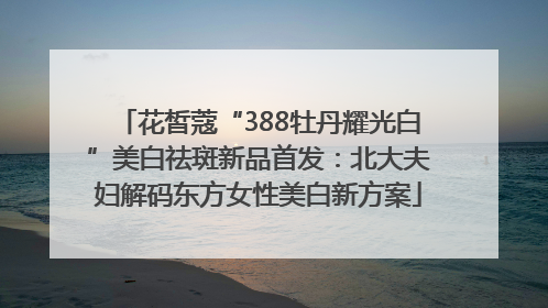 花皙蔻“388牡丹耀光白”美白祛斑新品首发：北大夫妇解码东方女性美白新方案