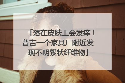 落在皮肤上会发痒！普吉一个家具厂附近发现不明絮状纤维物
