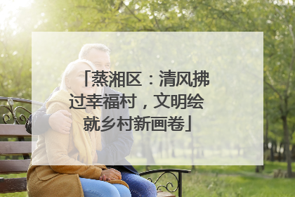 蒸湘区：清风拂过幸福村，文明绘就乡村新画卷
