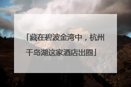 藏在碧波金湾中，杭州千岛湖这家酒店出圈