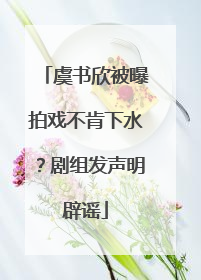 虞书欣被曝拍戏不肯下水？剧组发声明辟谣