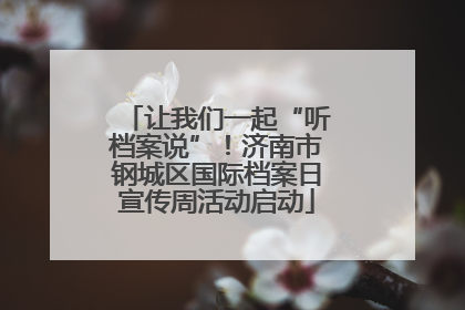 让我们一起“听档案说”！济南市钢城区国际档案日宣传周活动启动
