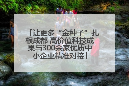 让更多“金种子”扎根成都 高价值科技成果与300余家优质中小企业精准对接