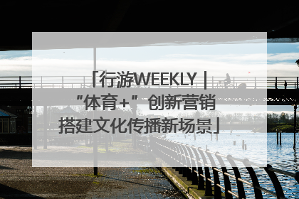 行游WEEKLY｜“体育+”创新营销 搭建文化传播新场景