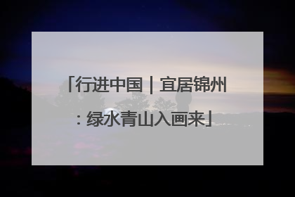 行进中国｜宜居锦州：绿水青山入画来