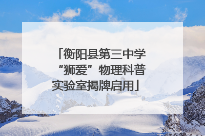 衡阳县第三中学“狮爱”物理科普实验室揭牌启用