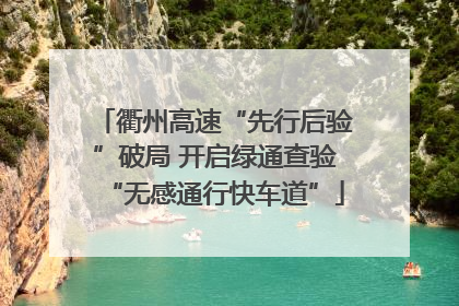 衢州高速“先行后验”破局 开启绿通查验“无感通行快车道”
