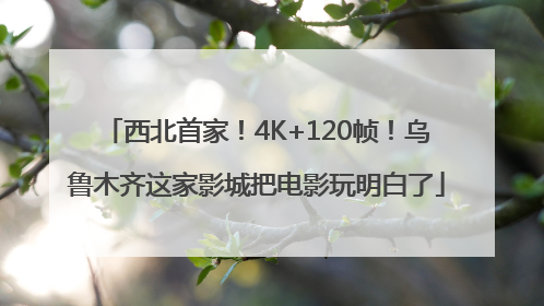 西北首家！4K+120帧！乌鲁木齐这家影城把电影玩明白了