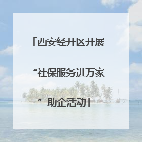 西安经开区开展“社保服务进万家”助企活动