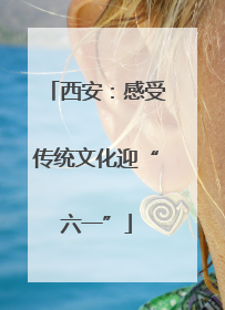 西安：感受传统文化迎“六一”