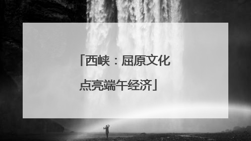 西峡：屈原文化点亮端午经济