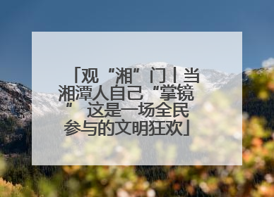 观“湘”门丨当湘潭人自己“掌镜” 这是一场全民参与的文明狂欢