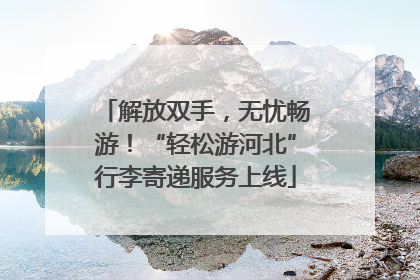解放双手，无忧畅游！“轻松游河北”行李寄递服务上线