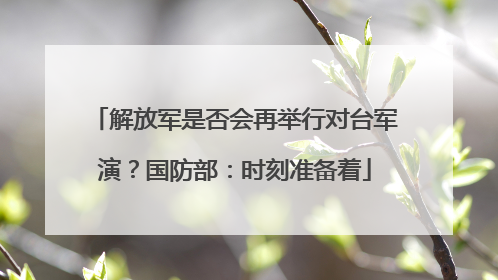 解放军是否会再举行对台军演？国防部：时刻准备着